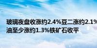 玻璃夜盘收涨约2.4%豆二涨约2.1%豆粕、纯碱、菜粕、豆油至少涨约1.3%铁矿石收平