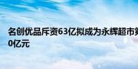 名创优品斥资63亿拟成为永辉超市第一大股东 总市值蒸发70亿元