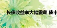 长债收益率大幅震荡 债市进入纠结状态