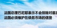 法国总理巴尼耶表示不会排除对最富有的阶层和公司征税；法国必须维护在债务市场的信誉