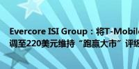 Evercore ISI Group：将T-Mobile的目标价从210美元上调至220美元维持“跑赢大市”评级