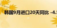 韩国9月进口20天同比 -4.5%前值 10.1%