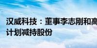 汉威科技：董事李志刚和高级管理人员尚中锋计划减持股份