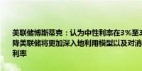 美联储博斯蒂克：认为中性利率在3%至3.25%区间内；随着利率的下降美联储将更加深入地利用模型以及对消费者和企业的调查来估算中性利率