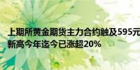 上期所黄金期货主力合约触及595元/克涨幅1.35%续刷历史新高今年迄今已涨超20%