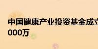 中国健康产业投资基金成立新公司注册资本1000万