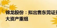 锦龙股份：拟出售东莞证券20%股份构成重大资产重组