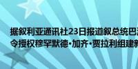 据叙利亚通讯社23日报道叙总统巴沙尔·阿萨德当日颁布法令授权穆罕默德·加齐·贾拉利组建新政府（新华社）