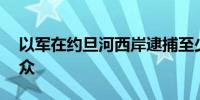 以军在约旦河西岸逮捕至少16名巴勒斯坦民众