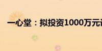 一心堂：拟投资1000万元设立全资子公司