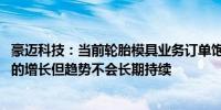 豪迈科技：当前轮胎模具业务订单饱满 预计下半年还有一定的增长但趋势不会长期持续