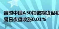 富时中国A50指数期货盘初涨0.04%上一个交易日夜盘收涨0.01%