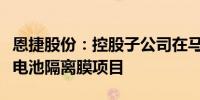 恩捷股份：控股子公司在马来西亚投资建设锂电池隔离膜项目