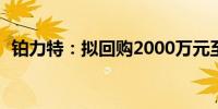 铂力特：拟回购2000万元至3000万元股份