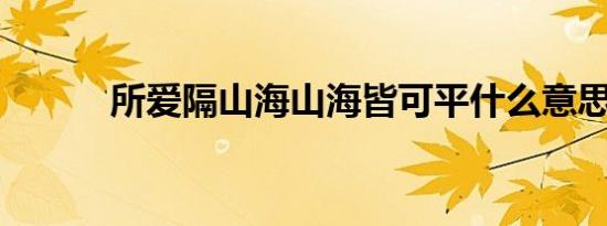 所爱隔山海山海皆可平什么意思