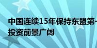 中国连续15年保持东盟第一大贸易伙伴 相互投资前景广阔