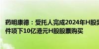 药明康德：受托人完成2024年H股奖励信托计划基本授予条件项下10亿港元H股股票购买