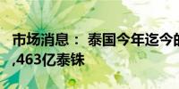 市场消息： 泰国今年迄今的财政预算赤字为5,463亿泰铢