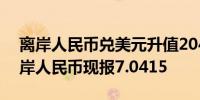 离岸人民币兑美元升值204点现报7.0381在岸人民币现报7.0415