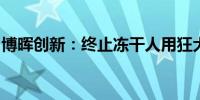 博晖创新：终止冻干人用狂犬病疫苗临床试验