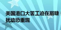 美国港口大罢工迫在眉睫 疫情期间的供应链扰动恐重现