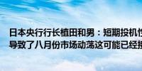 日本央行行长植田和男：短期投机性日元头寸出清部分原因导致了八月份市场动荡这可能已经接近尾声