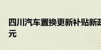 四川汽车置换更新补贴新政：最高补贴1.7万元