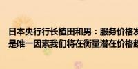 日本央行行长植田和男：服务价格发展是重要因素之一但不是唯一因素我们将在衡量潜在价格趋势时加以考虑