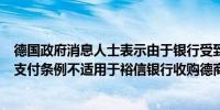 德国政府消息人士表示由于银行受到欧洲央行的监管外贸和支付条例不适用于裕信银行收购德商银行