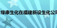 绿康生化在福建新设生化公司 注册资本1亿元