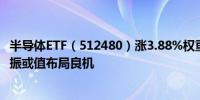 半导体ETF（512480）涨3.88%权重股全线飘红重磅利好提振或值布局良机