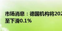 市场消息：德国机构将2024年GDP预测下调至下滑0.1%