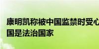 康明凯称被中国监禁时受心理折磨外交部：中国是法治国家