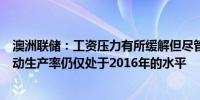 澳洲联储：工资压力有所缓解但尽管过去一年有所回升但劳动生产率仍仅处于2016年的水平