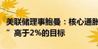 美联储理事鲍曼：核心通胀率仍“令人不适地”高于2%的目标