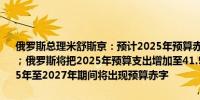 俄罗斯总理米舒斯京：预计2025年预算赤字将占国内生产总值的0.5%；俄罗斯将把2025年预算支出增加至41.5万亿卢布；俄罗斯预计在2025年至2027年期间将出现预算赤字