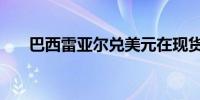 巴西雷亚尔兑美元在现货市场上涨1%