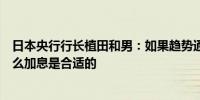 日本央行行长植田和男：如果趋势通胀与我们的预测一致那么加息是合适的