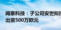 闻泰科技：子公司安世拟投资境外基金 最高出资500万欧元