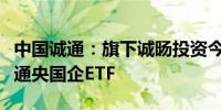 中国诚通：旗下诚旸投资今日增持多只中国诚通央国企ETF