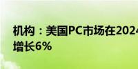 机构：美国PC市场在2024年和2025年有望增长6%