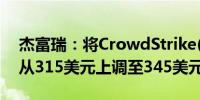 杰富瑞：将CrowdStrike(CRWD.O)目标价从315美元上调至345美元