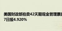 美国财政部拍卖42天期现金管理票据得标利率4.620%9月17日报4.920%