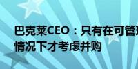 巴克莱CEO：只有在可管理、可增加能力的情况下才考虑并购