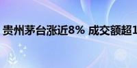 贵州茅台涨近8% 成交额超111亿创年内新高