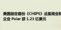 美国敲定首份《CHIPS》法案商业制造设施补贴 高压半导体企业 Polar 获 1.23 亿美元