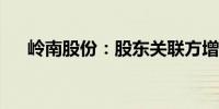 岭南股份：股东关联方增持0.81%股份