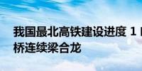 我国最北高铁建设进度 1 哈伊高铁最长跨河桥连续梁合龙