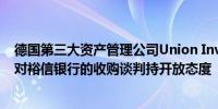 德国第三大资产管理公司Union Investment：德商银行应对裕信银行的收购谈判持开放态度