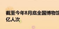 截至今年8月底全国博物馆接待观众量达9.4亿人次